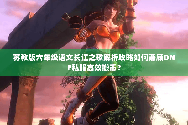 苏教版六年级语文长江之歌解析攻略如何兼顾DNF私服高效搬币？