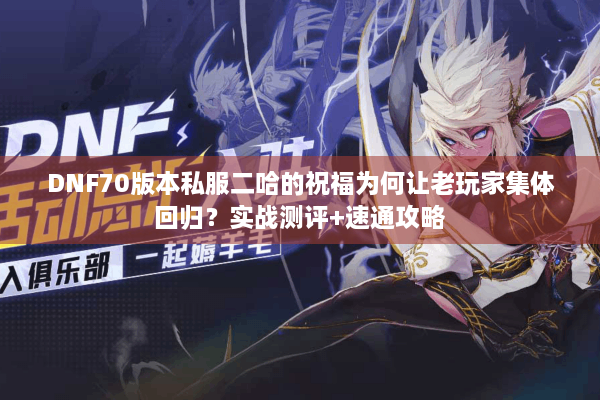 DNF70版本私服二哈的祝福为何让老玩家集体回归？实战测评+速通攻略