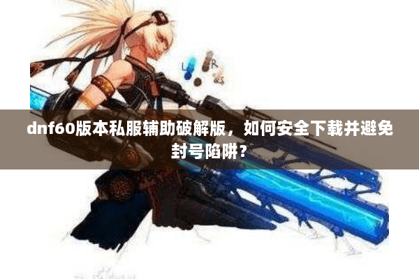 dnf60版本私服辅助破解版，如何安全下载并避免封号陷阱？