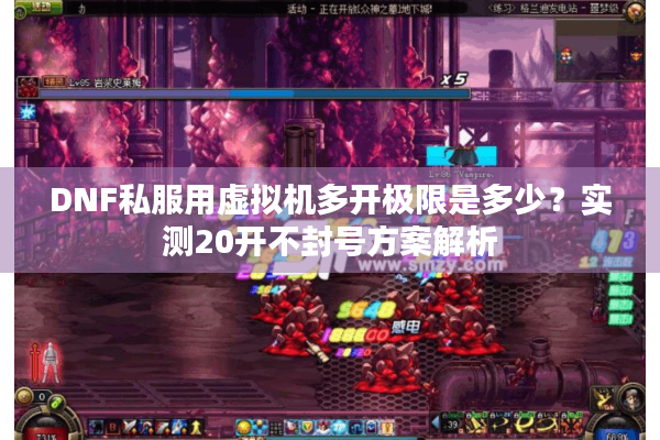 DNF私服用虚拟机多开极限是多少？实测20开不封号方案解析
