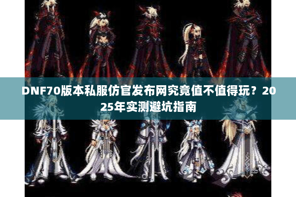 DNF70版本私服仿官发布网究竟值不值得玩？2025年实测避坑指南