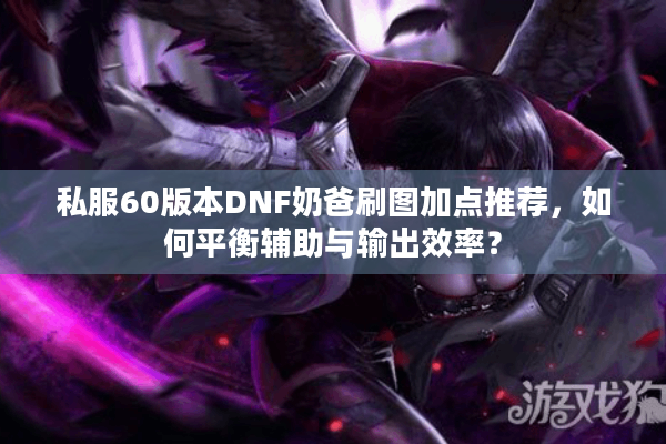 私服60版本DNF奶爸刷图加点推荐，如何平衡辅助与输出效率？