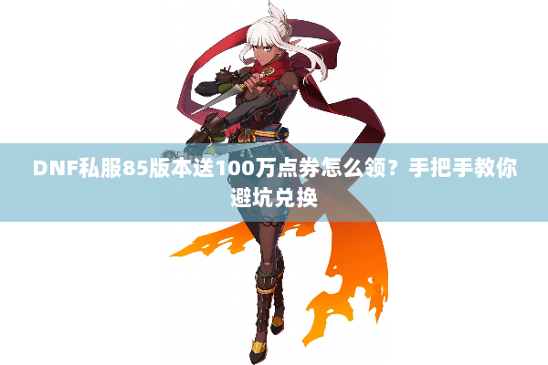 DNF私服85版本送100万点券怎么领？手把手教你避坑兑换