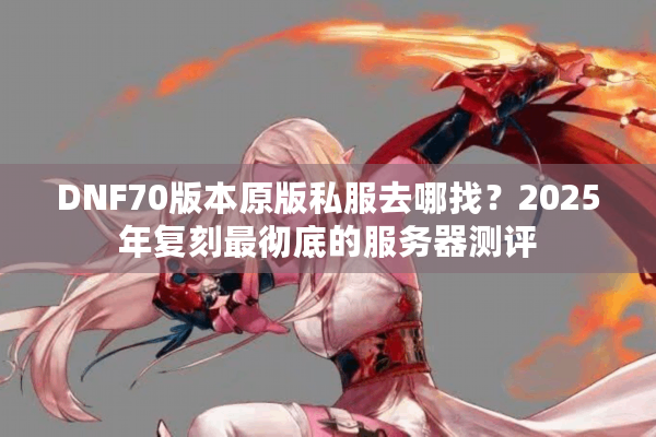 DNF70版本原版私服去哪找？2025年复刻最彻底的服务器测评