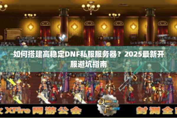 如何搭建高稳定DNF私服服务器？2025最新开服避坑指南