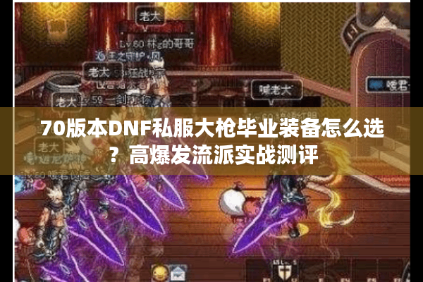 70版本DNF私服大枪毕业装备怎么选？高爆发流派实战测评