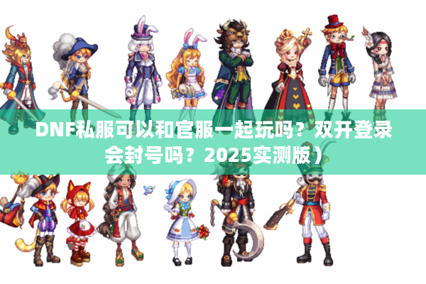 DNF私服可以和官服一起玩吗？双开登录会封号吗？2025实测版）