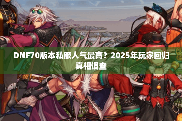 DNF70版本私服人气最高？2025年玩家回归真相调查