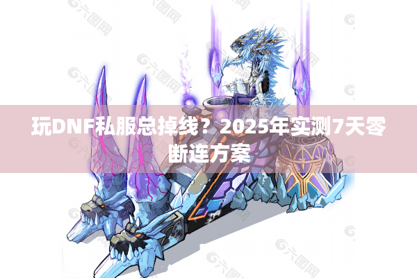 玩DNF私服总掉线？2025年实测7天零断连方案