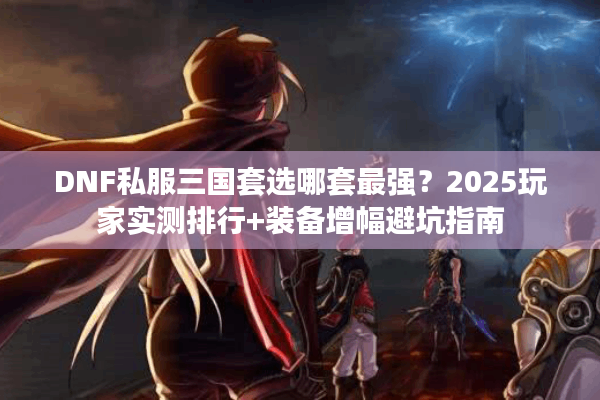 DNF私服三国套选哪套最强？2025玩家实测排行+装备增幅避坑指南