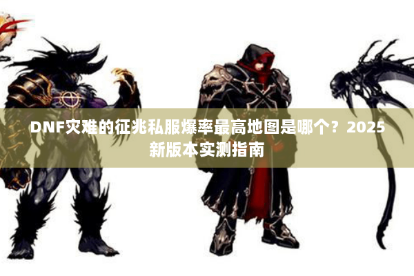 DNF灾难的征兆私服爆率最高地图是哪个？2025新版本实测指南