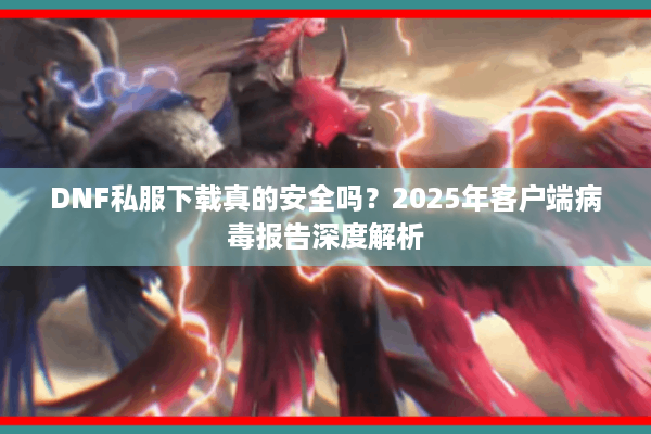 DNF私服下载真的安全吗？2025年客户端病毒报告深度解析