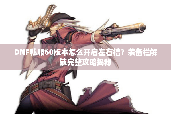 DNF私服60版本怎么开启左右槽？装备栏解锁完整攻略揭秘