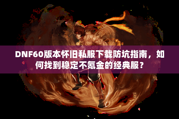 DNF60版本怀旧私服下载防坑指南，如何找到稳定不氪金的经典服？