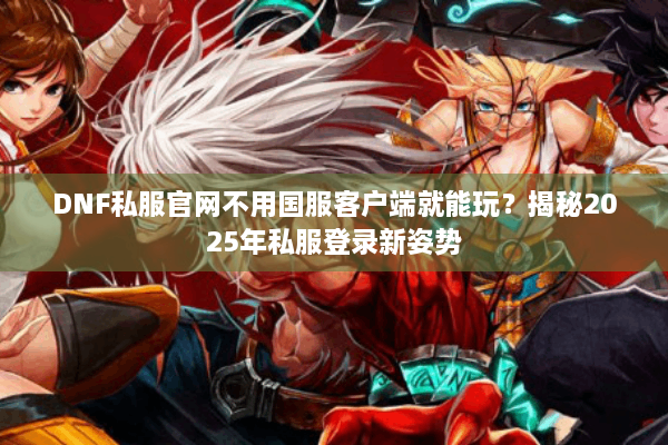 DNF私服官网不用国服客户端就能玩？揭秘2025年私服登录新姿势