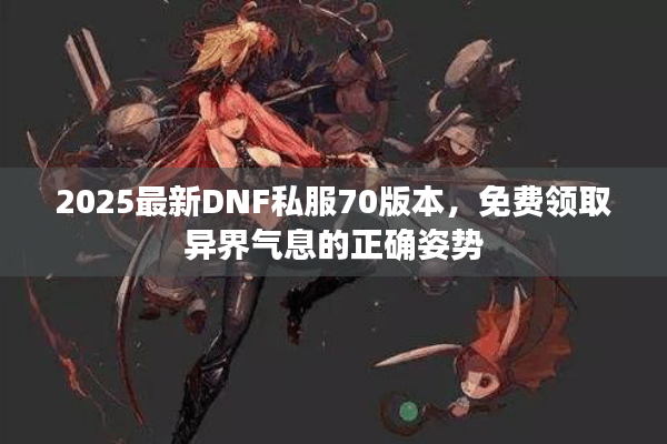2025最新DNF私服70版本，免费领取异界气息的正确姿势