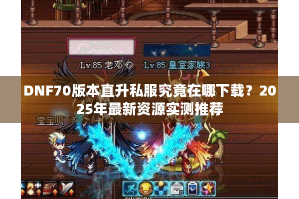 DNF70版本直升私服究竟在哪下载？2025年最新资源实测推荐