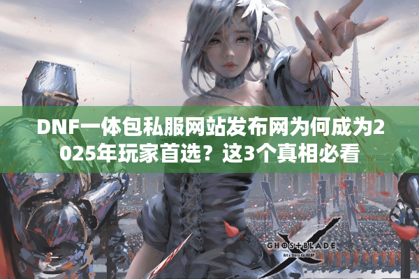 DNF一体包私服网站发布网为何成为2025年玩家首选？这3个真相必看