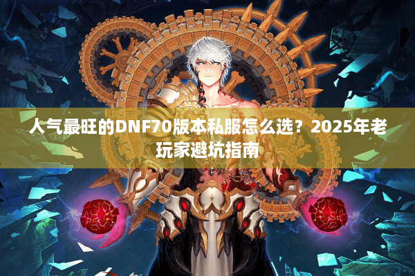 人气最旺的DNF70版本私服怎么选？2025年老玩家避坑指南