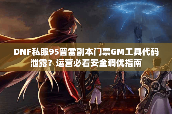 DNF私服95普雷副本门票GM工具代码泄露？运营必看安全调优指南