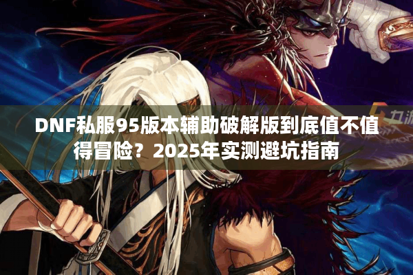 DNF私服95版本辅助破解版到底值不值得冒险？2025年实测避坑指南