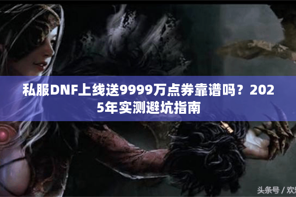 私服DNF上线送9999万点券靠谱吗？2025年实测避坑指南