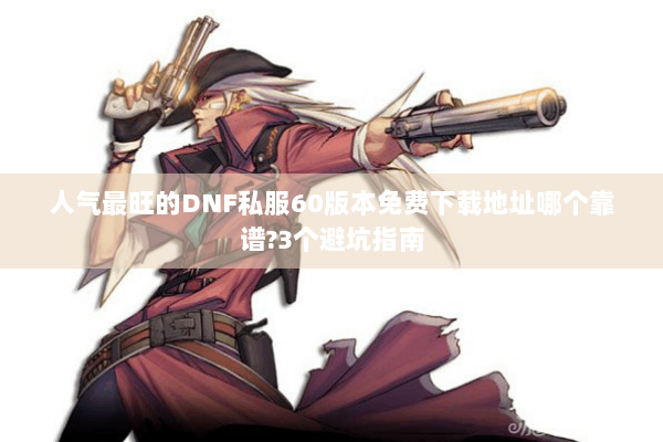 人气最旺的DNF私服60版本免费下载地址哪个靠谱?3个避坑指南