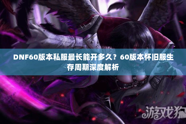 DNF60版本私服最长能开多久？60版本怀旧服生存周期深度解析