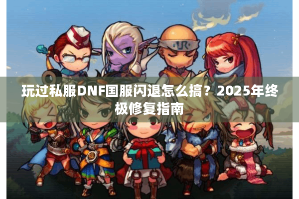 玩过私服DNF国服闪退怎么搞？2025年终极修复指南
