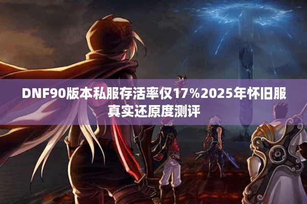 DNF90版本私服存活率仅17%2025年怀旧服真实还原度测评