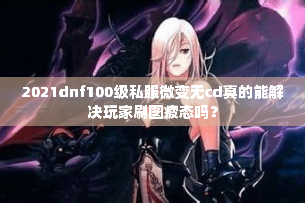 2021dnf100级私服微变无cd真的能解决玩家刷图疲态吗？