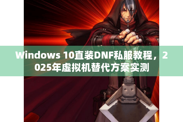 Windows 10直装DNF私服教程，2025年虚拟机替代方案实测