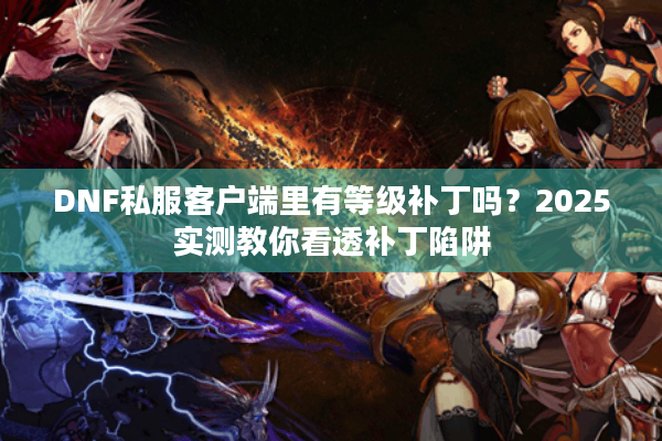 DNF私服客户端里有等级补丁吗？2025实测教你看透补丁陷阱