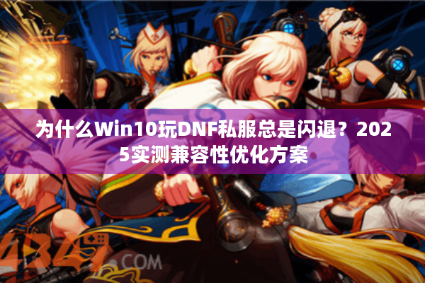 为什么Win10玩DNF私服总是闪退？2025实测兼容性优化方案