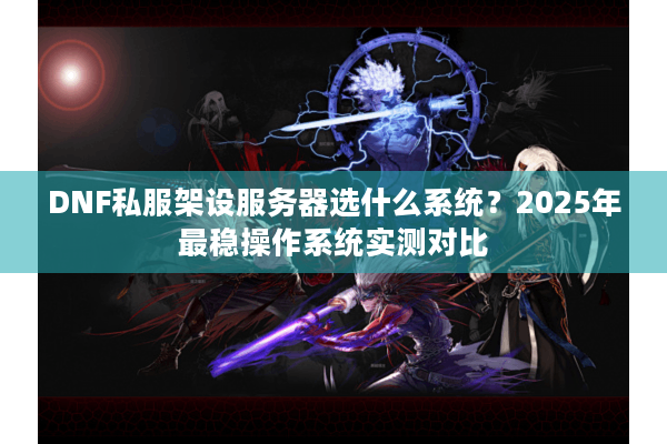 DNF私服架设服务器选什么系统？2025年最稳操作系统实测对比