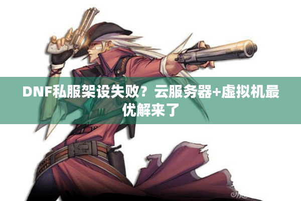 DNF私服架设失败？云服务器+虚拟机最优解来了