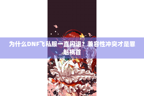 为什么DNF飞私服一直闪退？兼容性冲突才是罪魁祸首