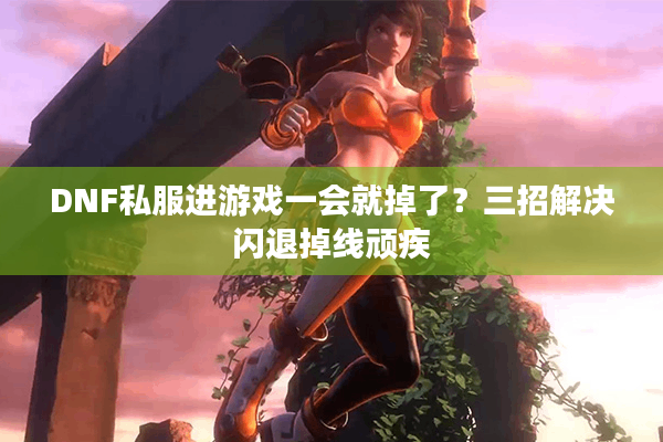 DNF私服进游戏一会就掉了？三招解决闪退掉线顽疾