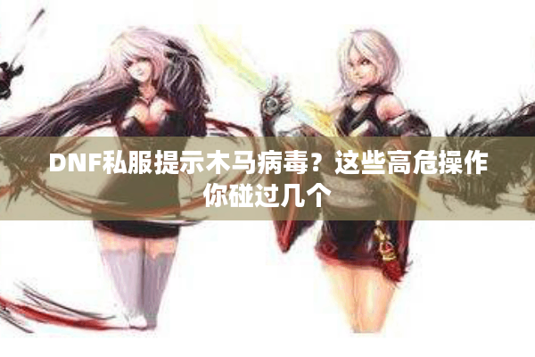 DNF私服提示木马病毒？这些高危操作你碰过几个
