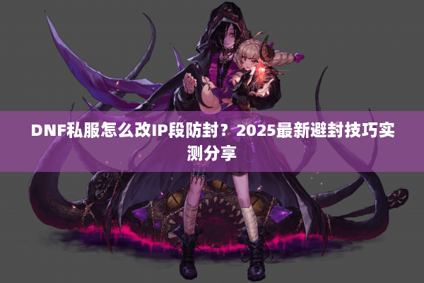 DNF私服怎么改IP段防封？2025最新避封技巧实测分享