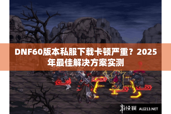 DNF60版本私服下载卡顿严重？2025年最佳解决方案实测