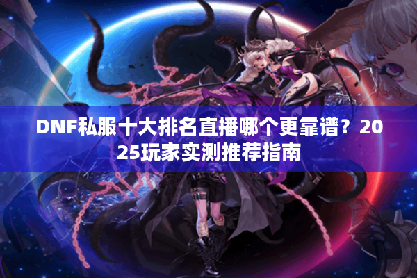 DNF私服十大排名直播哪个更靠谱？2025玩家实测推荐指南