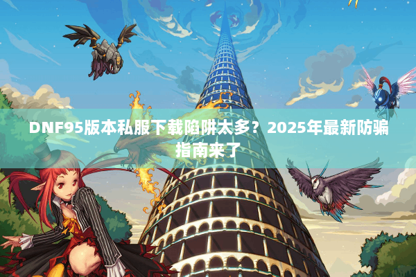 DNF95版本私服下载陷阱太多？2025年最新防骗指南来了
