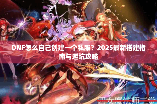 DNF怎么自己创建一个私服？2025最新搭建指南与避坑攻略