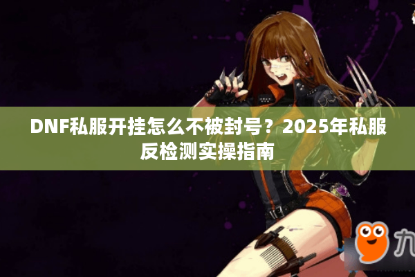 DNF私服开挂怎么不被封号？2025年私服反检测实操指南