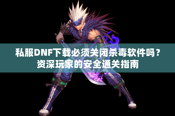 私服DNF下载必须关闭杀毒软件吗？资深玩家的安全通关指南