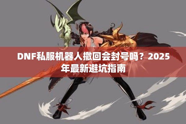 DNF私服机器人撤回会封号吗？2025年最新避坑指南