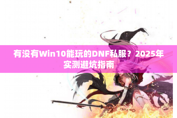 有没有Win10能玩的DNF私服？2025年实测避坑指南
