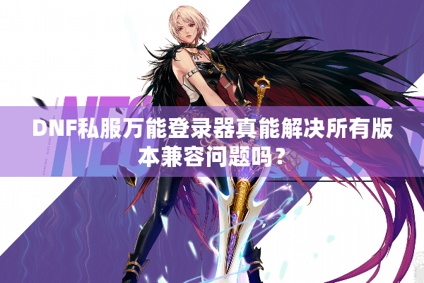 DNF私服万能登录器真能解决所有版本兼容问题吗？