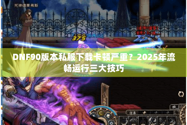 DNF90版本私服下载卡顿严重？2025年流畅运行三大技巧